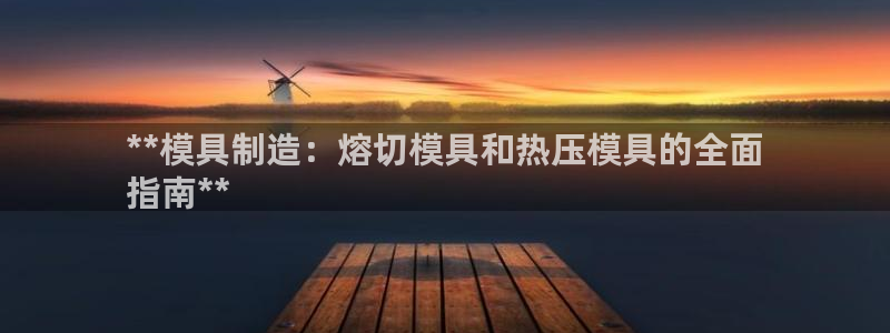 易倍单词app官网：**模具制造：熔切模具和热压模具的全