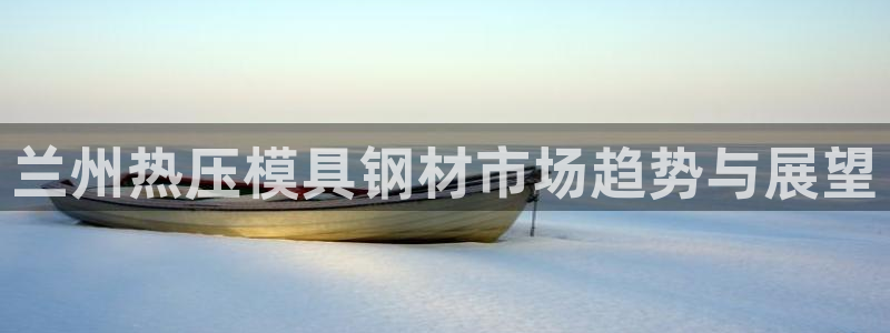 emc易倍官网app下载：兰州热压模具钢材市场趋势与展望