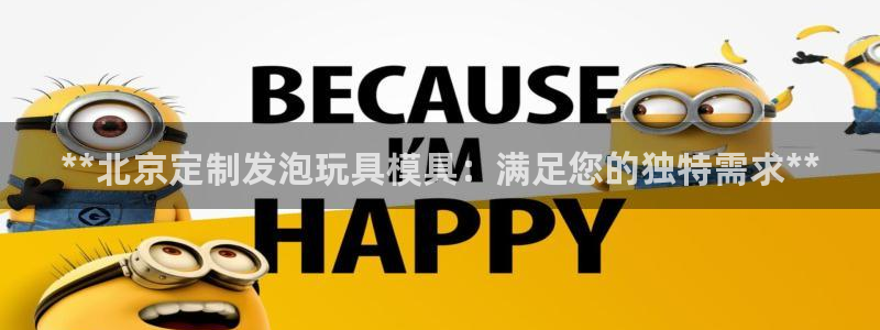 易倍电竞安装教程：**北京定制发泡玩具模具：满足您的独特