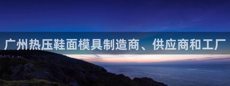 易倍单词登录网站：广州热压鞋面模具制造商、供应商和工厂