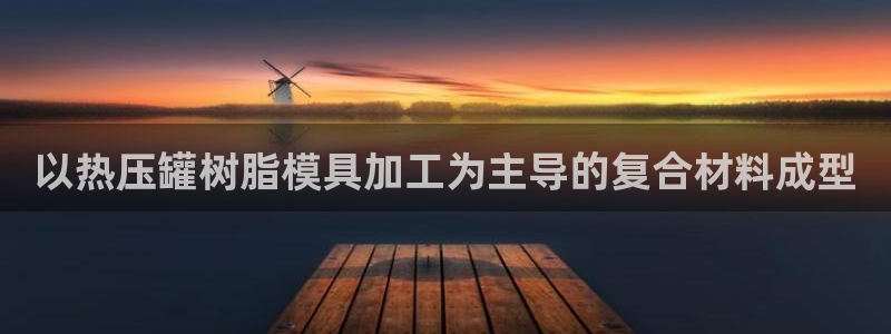 易倍单词官方网站登录：以热压罐树脂模具加工为主导的复合材