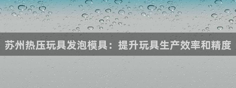 易倍达科技有限公司官网：苏州热压玩具发泡模具：提升玩具生