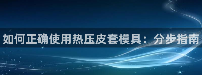 易倍思机电制造(上海)有限公司：如何正确使用热压皮套模具