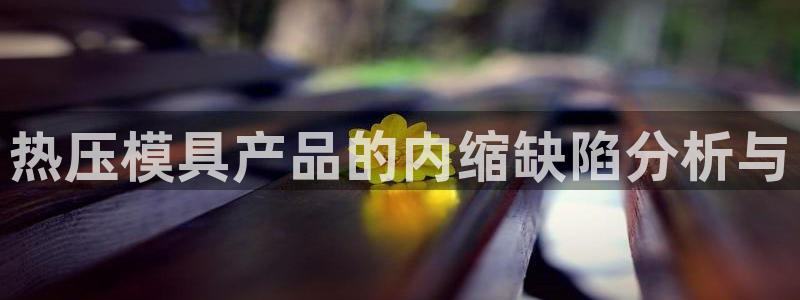易倍下载地址：热压模具产品的内缩缺陷分析与