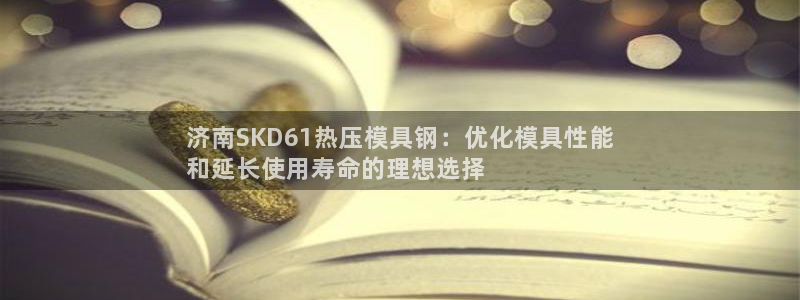 易倍纤多少钱：济南SKD61热压模具钢：优化模具性能
和