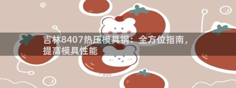 易倍单词官网下载：吉林8407热压模具钢：全方位指南，
