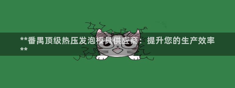 易倍单词官方网站登录：**番禺顶级热压发泡模具供应商：提