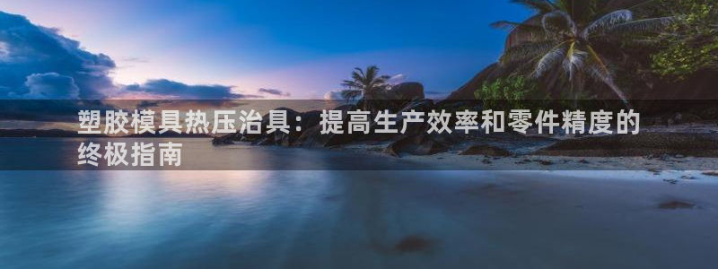 易倍电竞,有球必应：塑胶模具热压治具：提高生产效率和零件
