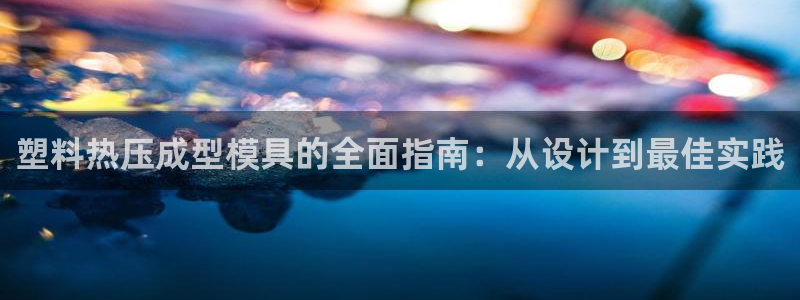 易倍达科技有限公司：塑料热压成型模具的全面指南：从设计到