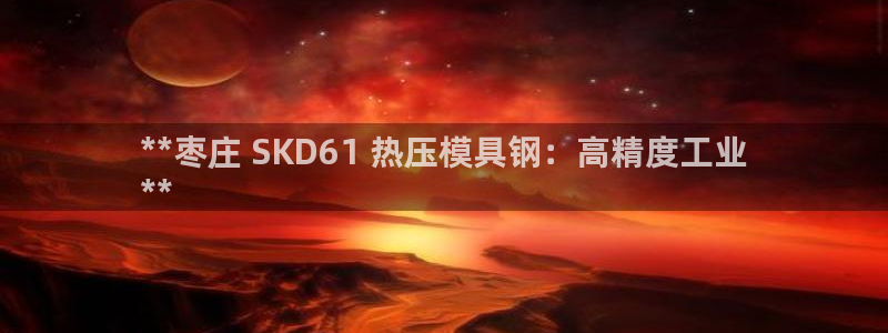 emc全站易倍：**枣庄 SKD61 热压模具钢：高精度